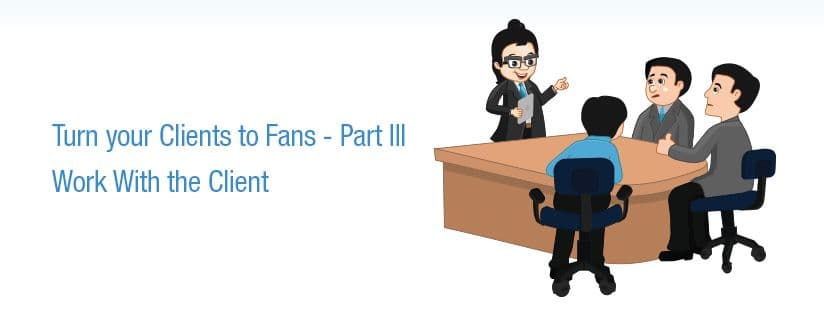 Turn your Clients to Fans – Part 3 – Work With the Client